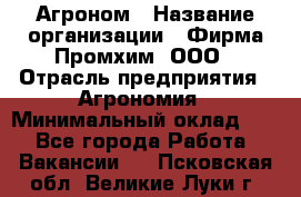 Агроном › Название организации ­ Фирма Промхим, ООО › Отрасль предприятия ­ Агрономия › Минимальный оклад ­ 1 - Все города Работа » Вакансии   . Псковская обл.,Великие Луки г.